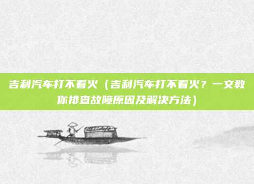 吉利汽车打不着火(吉利汽车打不着火?一文教你排查故障原因及解决方法)