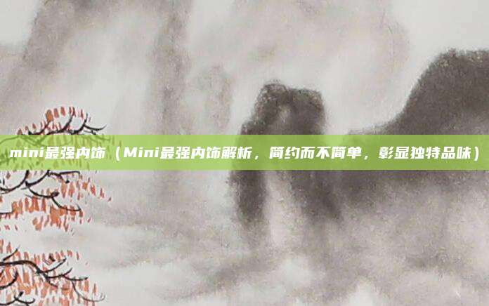 mini最强内饰(Mini最强内饰解析,简约而不简单,彰显独特品味)