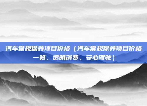 汽车常规保养项目价格(汽车常规保养项目价格一览,透明消费,安心驾驶)