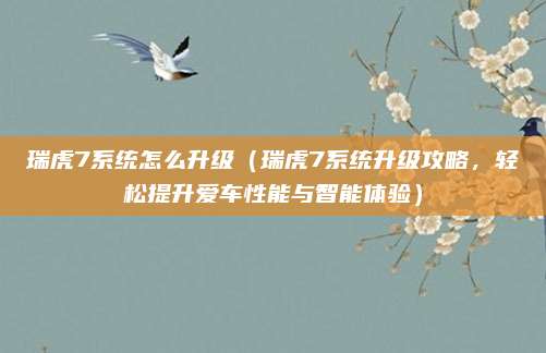 瑞虎7系统怎么升级（瑞虎7系统升级攻略，轻松提升爱车性能与智能体验）
