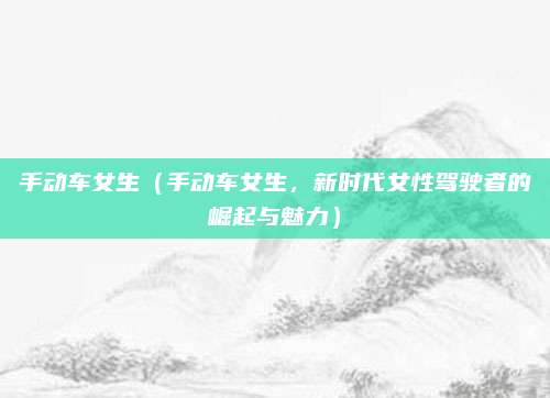 手动车女生(手动车女生,新时代女性驾驶者的崛起与魅力)