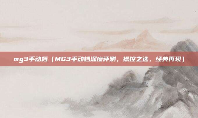 mg3手动档(MG3手动档深度评测,操控之选,经典再现)