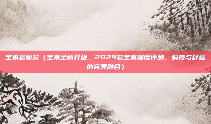 宝来最新款(宝来全新升级,2024款宝来深度评测,科技与舒适的完美融合)