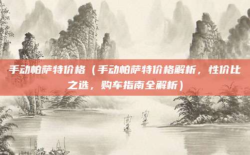 手动帕萨特价格(手动帕萨特价格解析,性价比之选,购车指南全解析)