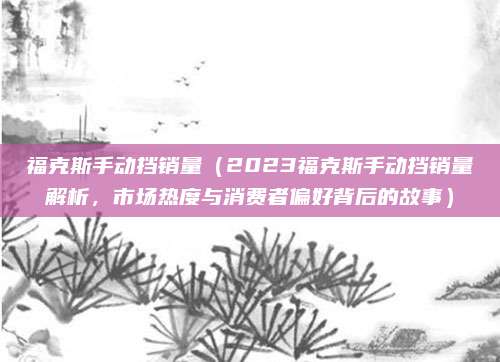 福克斯手动挡销量(2023福克斯手动挡销量解析,市场热度与消费者偏好背后的故事)