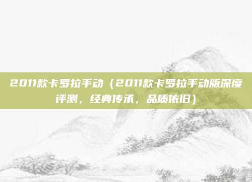 2011款卡罗拉手动(2011款卡罗拉手动版深度评测,经典传承,品质依旧)