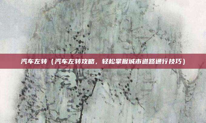 汽车左转(汽车左转攻略,轻松掌握城市道路通行技巧)