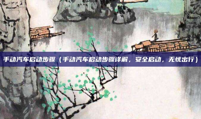 手动汽车启动步骤(手动汽车启动步骤详解,安全启动,无忧出行)