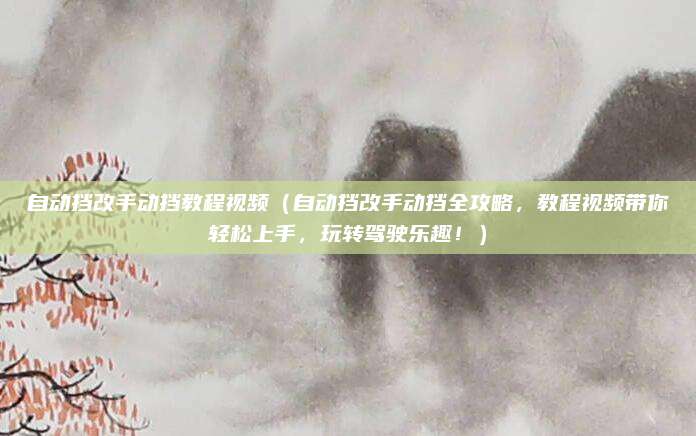 自动挡改手动挡教程视频（自动挡改手动挡全攻略，教程视频带你轻松上手，玩转驾驶乐趣！）