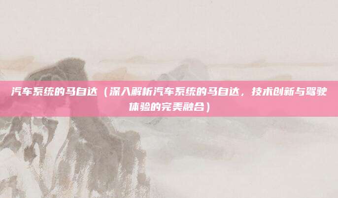 汽车系统的马自达(深入解析汽车系统的马自达,技术创新与驾驶体验的完美融合)
