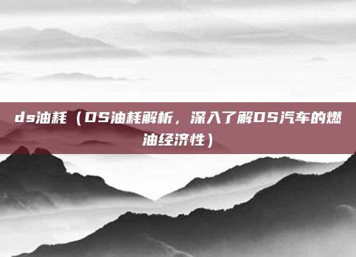 ds油耗(DS油耗解析,深入了解DS汽车的燃油经济性)