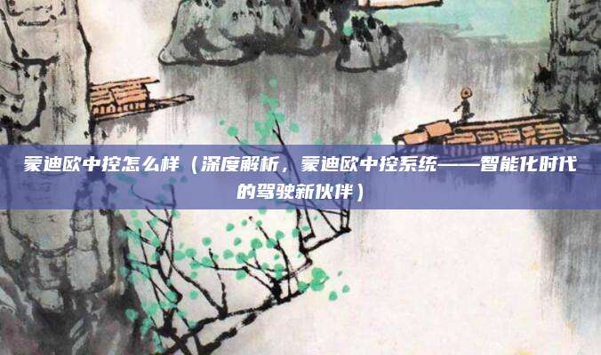 蒙迪欧中控怎么样(深度解析,蒙迪欧中控系统——智能化时代的驾驶新伙伴)