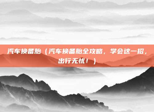 汽车换备胎（汽车换备胎全攻略，学会这一招，出行无忧！）