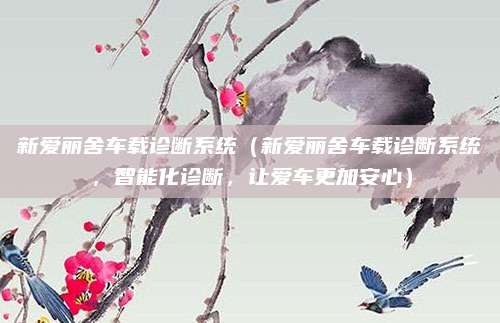 新爱丽舍车载诊断系统(新爱丽舍车载诊断系统,智能化诊断,让爱车更加安心)