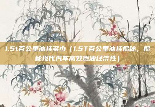 1.5t百公里油耗多少（1.5T百公里油耗揭秘，揭秘现代汽车高效燃油经济性）