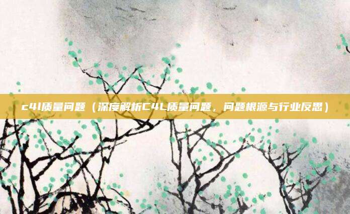 c4l质量问题(深度解析C4L质量问题,问题根源与行业反思)