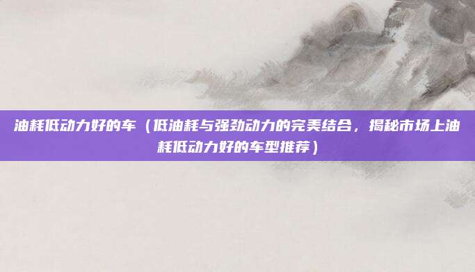油耗低动力好的车（低油耗与强劲动力的完美结合，揭秘市场上油耗低动力好的车型推荐）