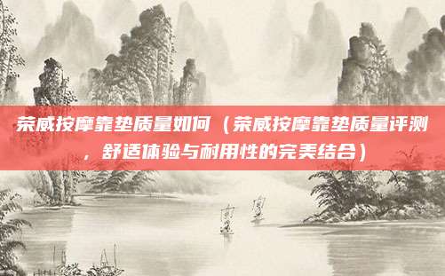 荣威按摩靠垫质量如何(荣威按摩靠垫质量评测,舒适体验与耐用性的完美结合)