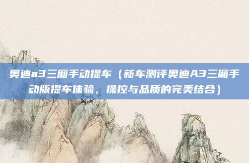 奥迪a3三厢手动提车(新车测评奥迪A3三厢手动版提车体验,操控与品质的完美结合)