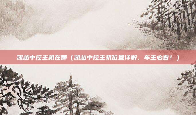 凯越中控主机在哪(凯越中控主机位置详解,车主必看!)