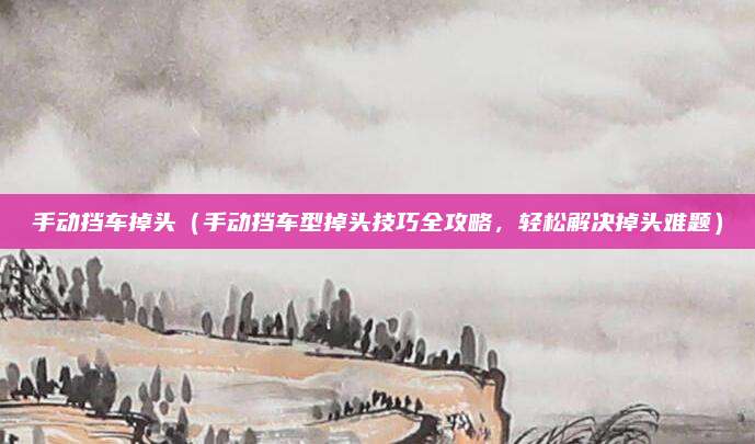 手动挡车掉头(手动挡车型掉头技巧全攻略,轻松解决掉头难题)