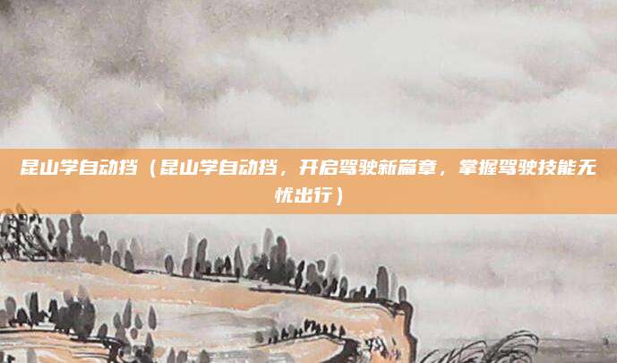 昆山学自动挡(昆山学自动挡,开启驾驶新篇章,掌握驾驶技能无忧出行)