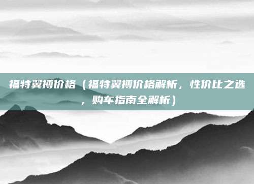 福特翼搏价格(福特翼搏价格解析,性价比之选,购车指南全解析)