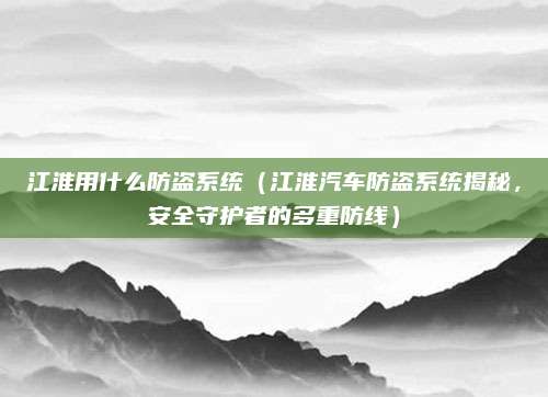 江淮用什么防盗系统(江淮汽车防盗系统揭秘,安全守护者的多重防线)