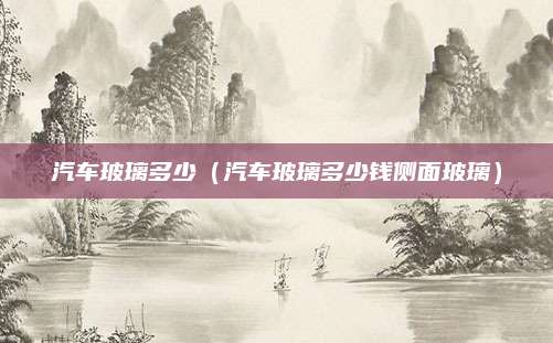 汽车玻璃多少(汽车玻璃多少钱侧面玻璃)