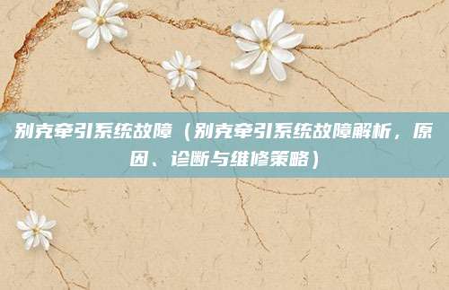 别克牵引系统故障（别克牵引系统故障解析，原因、诊断与维修策略）