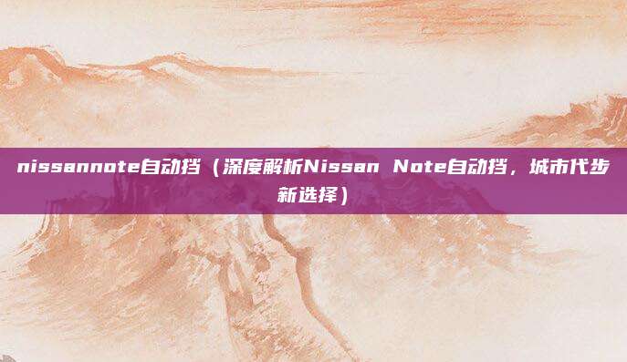 nissannote自动挡（深度解析Nissan Note自动挡，城市代步新选择）