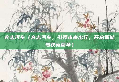 奔志汽车（奔志汽车，引领未来出行，开启智能驾驶新篇章）