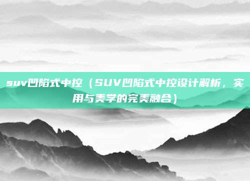 suv凹陷式中控（SUV凹陷式中控设计解析，实用与美学的完美融合）