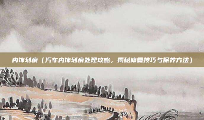 内饰划痕（汽车内饰划痕处理攻略，揭秘修复技巧与保养方法）