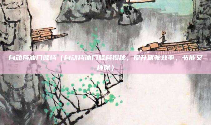 自动挡油门降档（自动挡油门降档揭秘，提升驾驶效率，节能又环保）