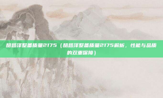酷路泽整备质量2175（酷路泽整备质量2175解析，性能与品质的双重保障）