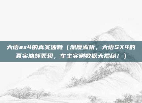 天语sx4的真实油耗（深度解析，天语SX4的真实油耗表现，车主实测数据大揭秘！）