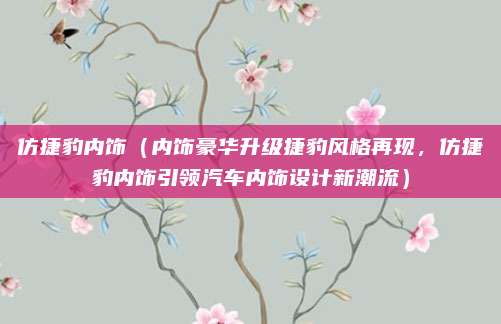 仿捷豹内饰（内饰豪华升级捷豹风格再现，仿捷豹内饰引领汽车内饰设计新潮流）