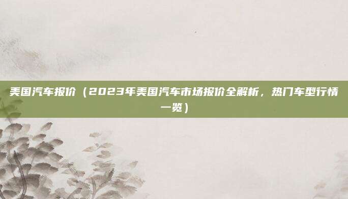 美国汽车报价（2023年美国汽车市场报价全解析，热门车型行情一览）