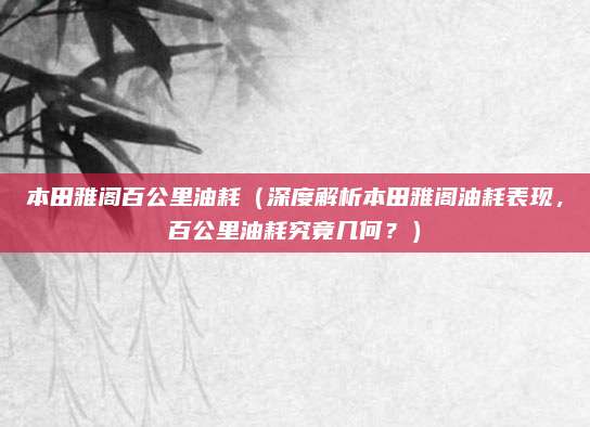 本田雅阁百公里油耗（深度解析本田雅阁油耗表现，百公里油耗究竟几何？）