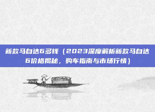 新款马自达6多钱（2023深度解析新款马自达6价格揭秘，购车指南与市场行情）