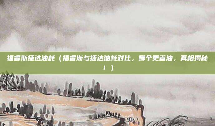 福睿斯捷达油耗(福睿斯与捷达油耗对比,哪个更省油,真相揭秘!)