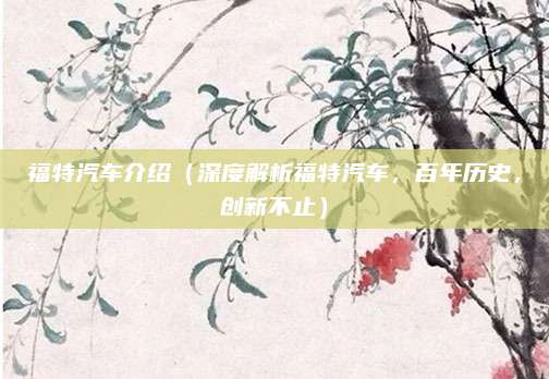 福特汽车介绍（深度解析福特汽车，百年历史，创新不止）