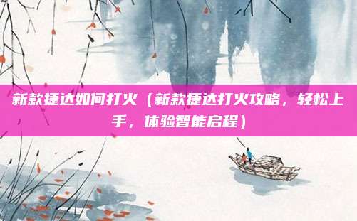新款捷达如何打火（新款捷达打火攻略，轻松上手，体验智能启程）