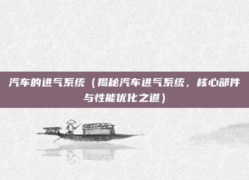 汽车的进气系统(揭秘汽车进气系统,核心部件与性能优化之道)