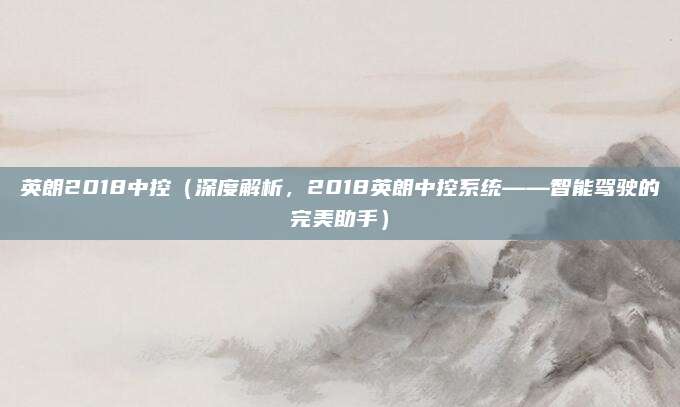 英朗2018中控（深度解析，2018英朗中控系统——智能驾驶的完美助手）