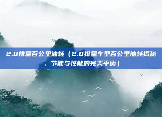 2.0排量百公里油耗(2.0排量车型百公里油耗揭秘,节能与性能的完美平衡)