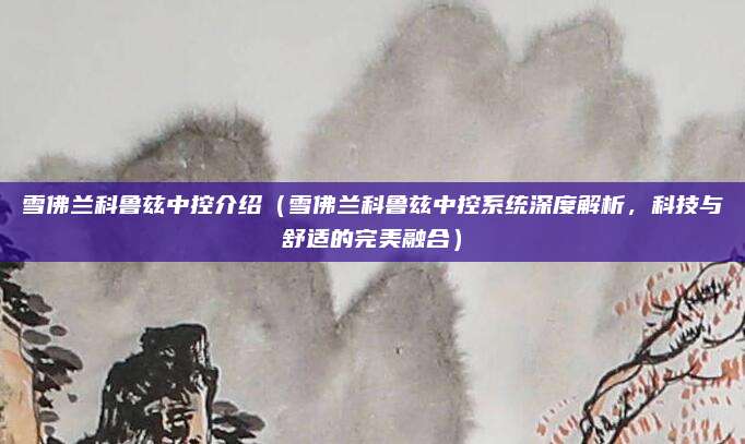 雪佛兰科鲁兹中控介绍(雪佛兰科鲁兹中控系统深度解析,科技与舒适的完美融合)