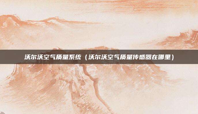沃尔沃空气质量系统（沃尔沃空气质量传感器在哪里）