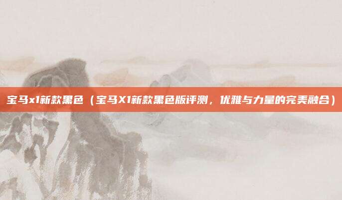 宝马x1新款黑色(宝马X1新款黑色版评测,优雅与力量的完美融合)